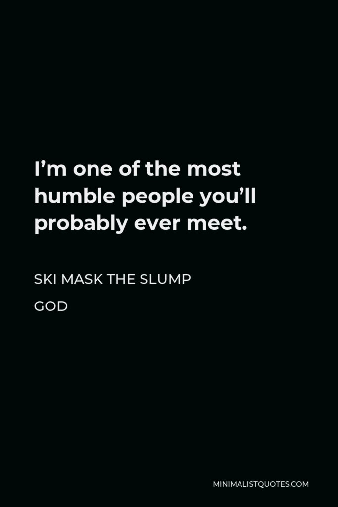 Ski Mask the Slump God Quote - I’m one of the most humble people you’ll probably ever meet.
