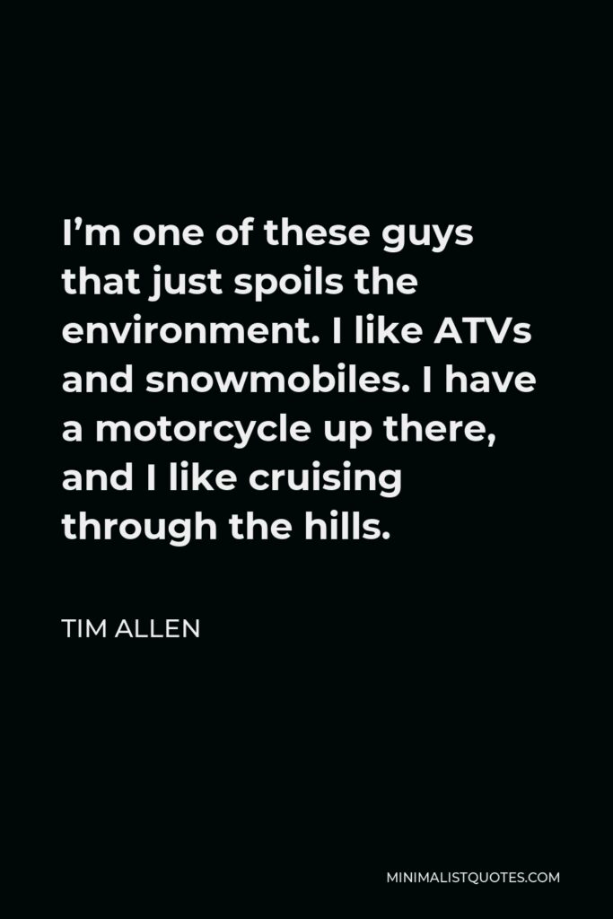 Tim Allen Quote - I’m one of these guys that just spoils the environment. I like ATVs and snowmobiles. I have a motorcycle up there, and I like cruising through the hills.