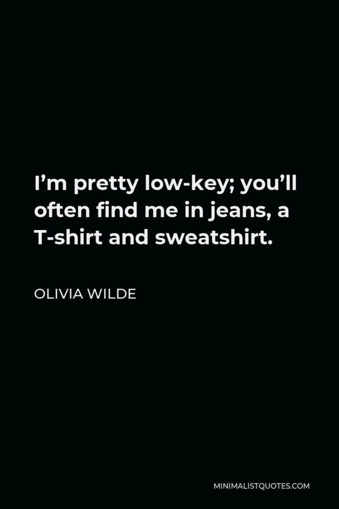 Olivia Wilde Quote - I’m pretty low-key; you’ll often find me in jeans, a T-shirt and sweatshirt.