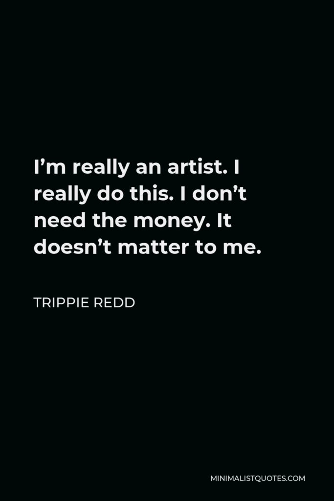 Trippie Redd Quote - I’m really an artist. I really do this. I don’t need the money. It doesn’t matter to me.