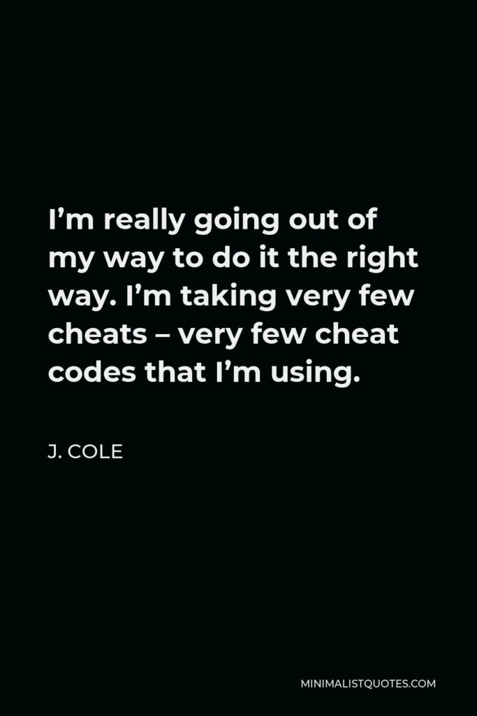 J. Cole Quote - I’m really going out of my way to do it the right way. I’m taking very few cheats – very few cheat codes that I’m using.