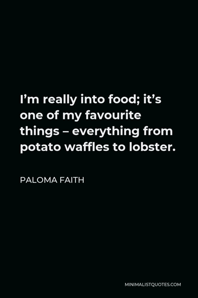 Paloma Faith Quote - I’m really into food; it’s one of my favourite things – everything from potato waffles to lobster.