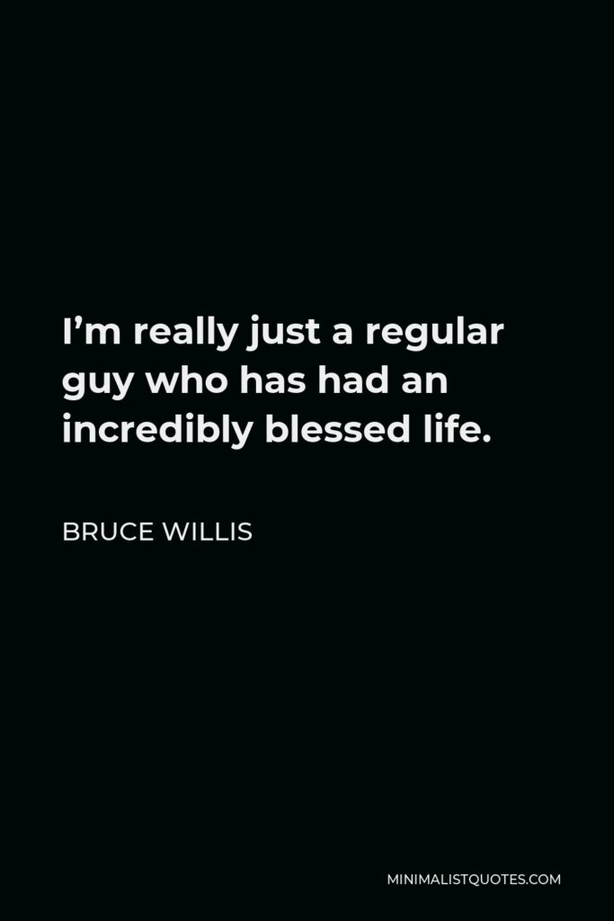 Bruce Willis Quote - I’m really just a regular guy who has had an incredibly blessed life.