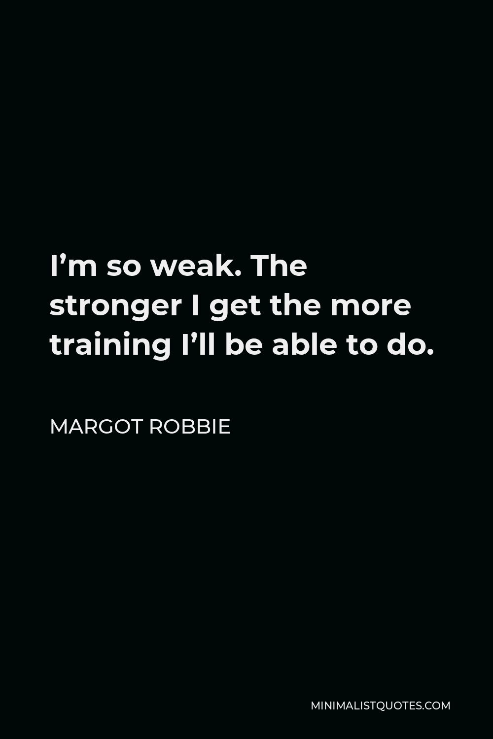 Margot Robbie Quote - I’m so weak. The stronger I get the more training I’ll be able to do.