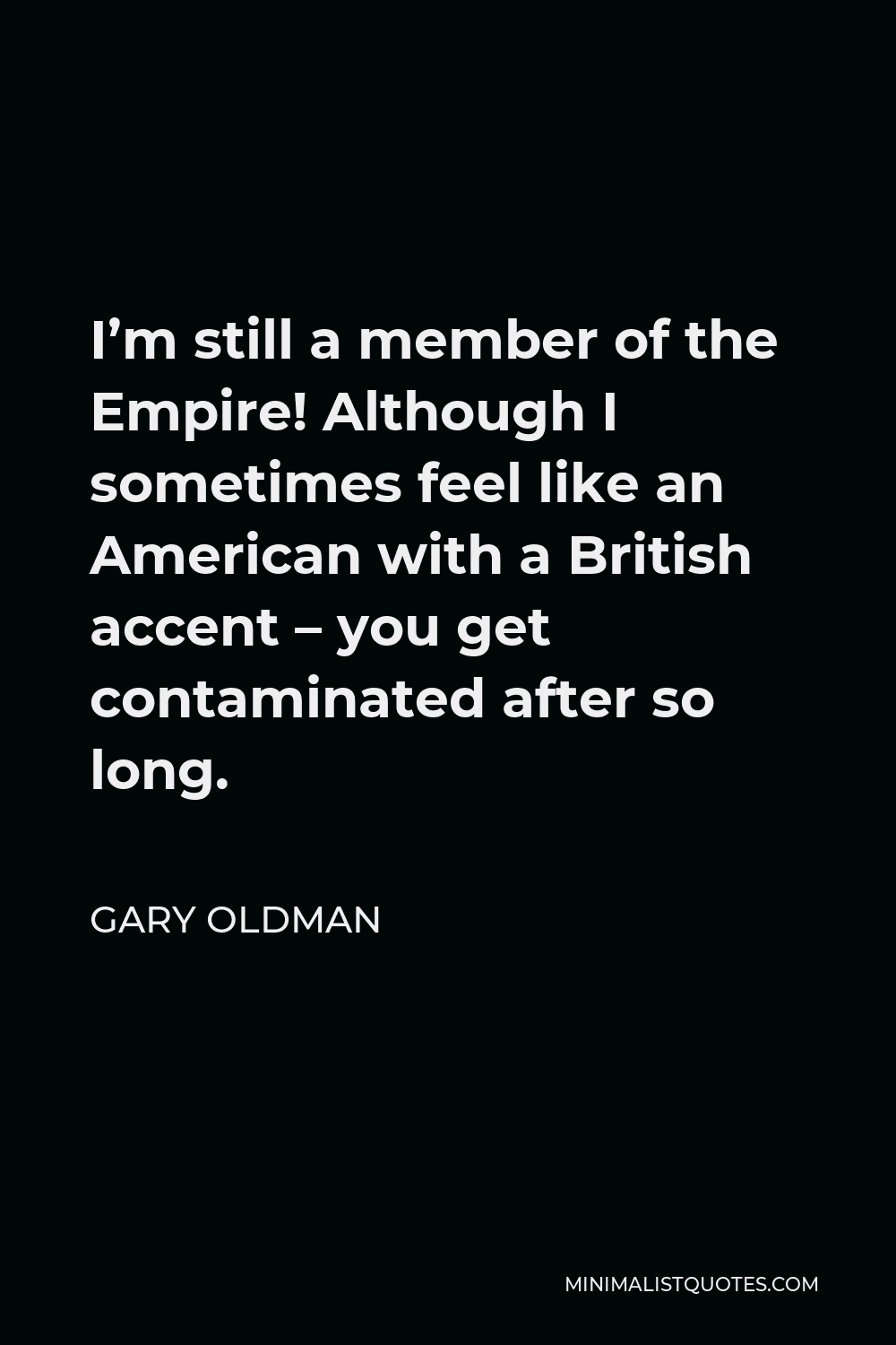 Gary Oldman Quote - I’m still a member of the Empire! Although I sometimes feel like an American with a British accent – you get contaminated after so long.