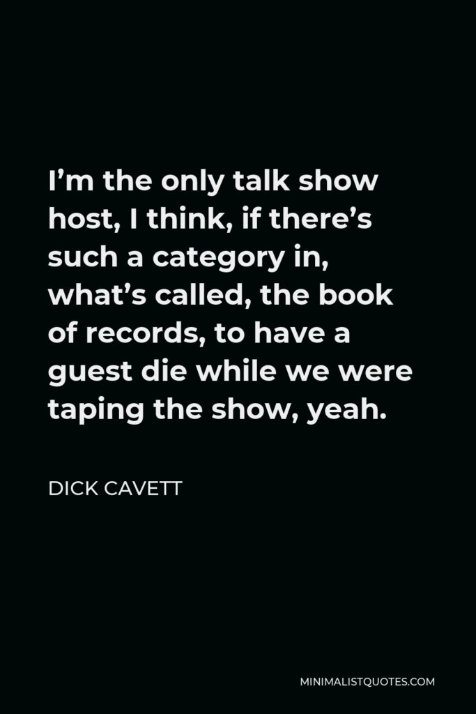 Dick Cavett Quote - I’m the only talk show host, I think, if there’s such a category in, what’s called, the book of records, to have a guest die while we were taping the show, yeah.