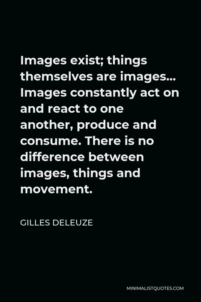 Gilles Deleuze Quote - Images exist; things themselves are images… Images constantly act on and react to one another, produce and consume. There is no difference between images, things and movement.