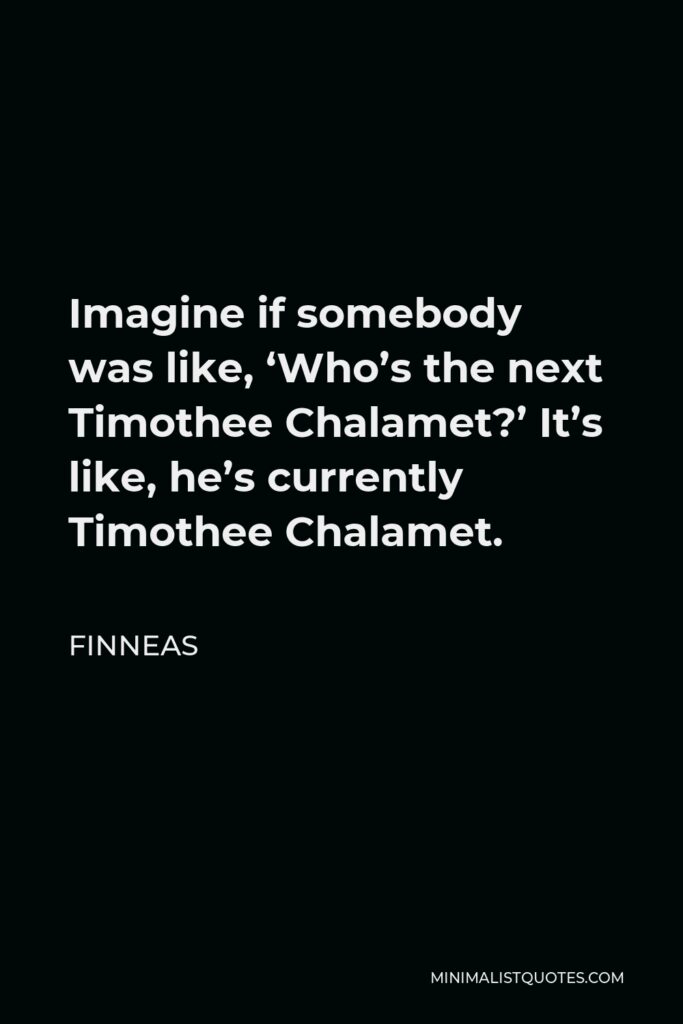 Finneas Quote - Imagine if somebody was like, ‘Who’s the next Timothee Chalamet?’ It’s like, he’s currently Timothee Chalamet.