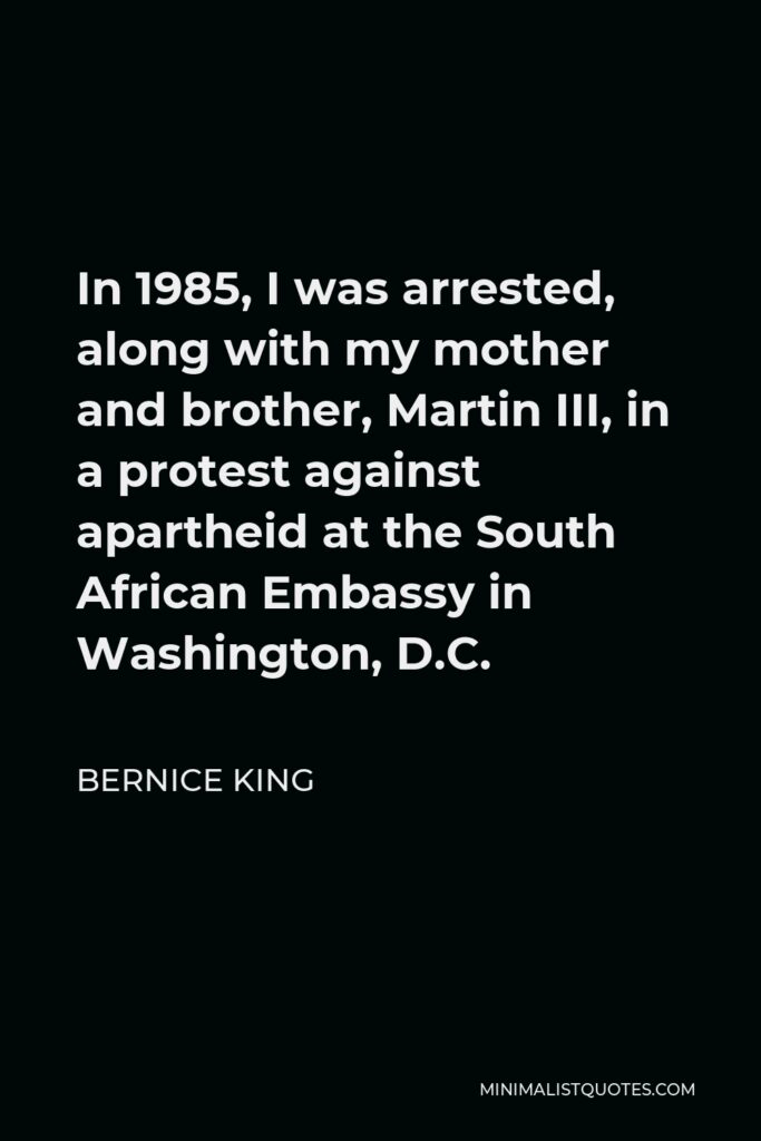 Bernice King Quote - In 1985, I was arrested, along with my mother and brother, Martin III, in a protest against apartheid at the South African Embassy in Washington, D.C.