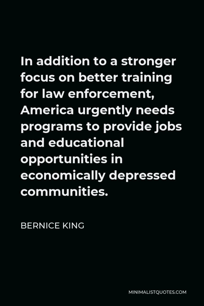 Bernice King Quote - In addition to a stronger focus on better training for law enforcement, America urgently needs programs to provide jobs and educational opportunities in economically depressed communities.