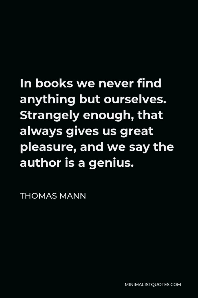 Thomas Mann Quote - In books we never find anything but ourselves. Strangely enough, that always gives us great pleasure, and we say the author is a genius.