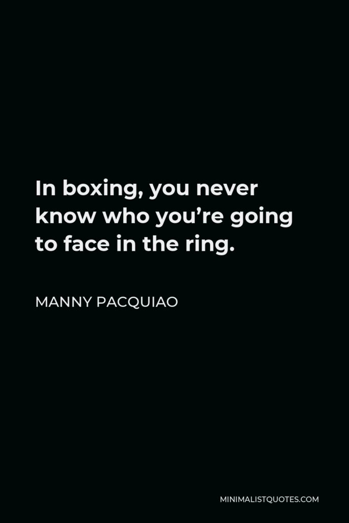 Manny Pacquiao Quote - In boxing, you never know who you’re going to face in the ring.