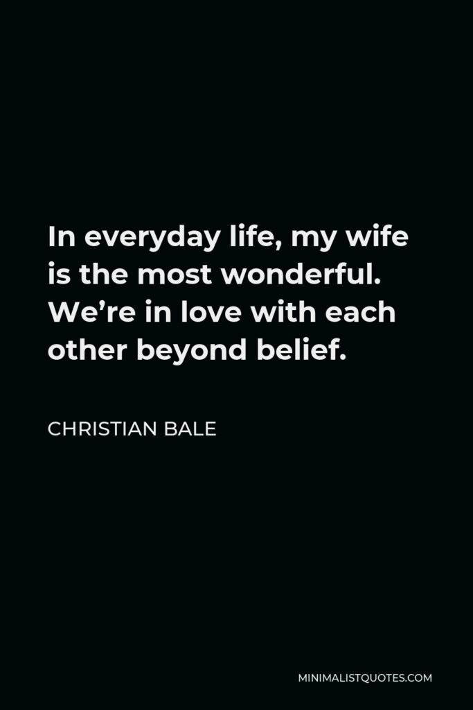 Christian Bale Quote - In everyday life, my wife is the most wonderful. We’re in love with each other beyond belief.