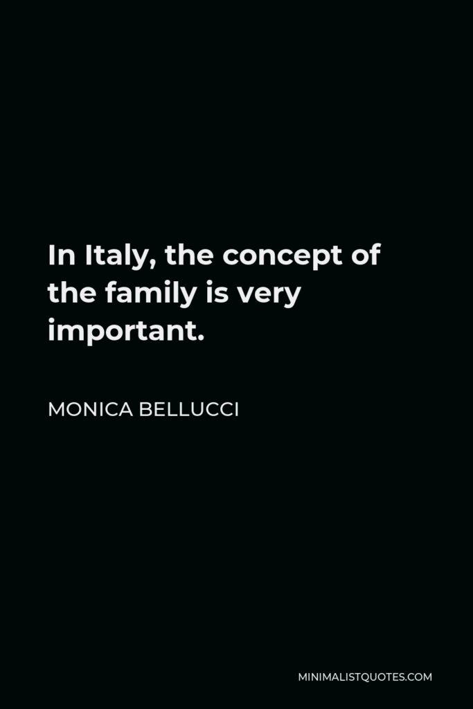 Monica Bellucci Quote - In Italy, the concept of the family is very important.
