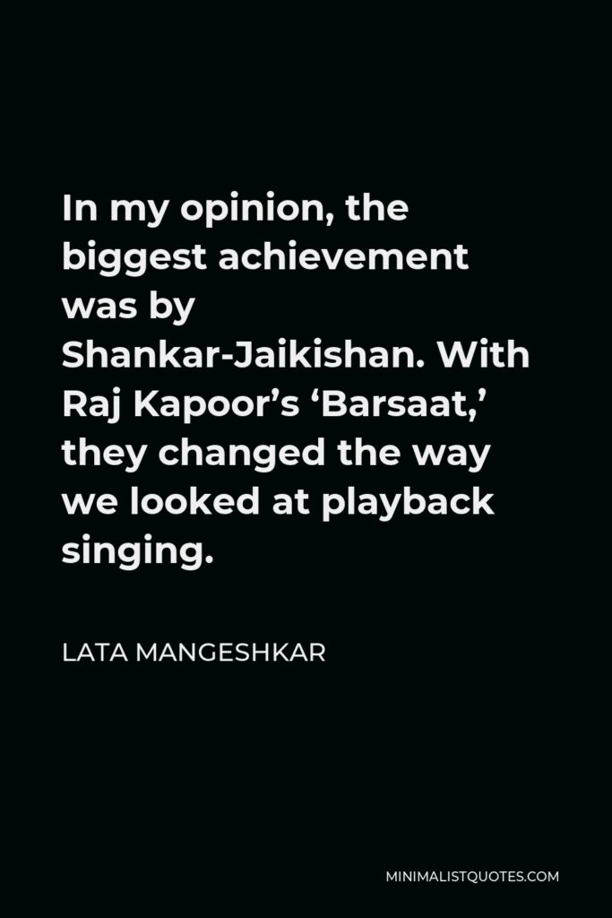 Lata Mangeshkar Quote - In my opinion, the biggest achievement was by Shankar-Jaikishan. With Raj Kapoor’s ‘Barsaat,’ they changed the way we looked at playback singing.