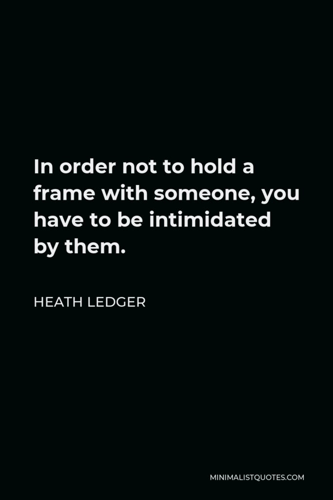Heath Ledger Quote - In order not to hold a frame with someone, you have to be intimidated by them.