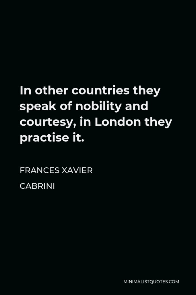 Frances Xavier Cabrini Quote - In other countries they speak of nobility and courtesy, in London they practise it.