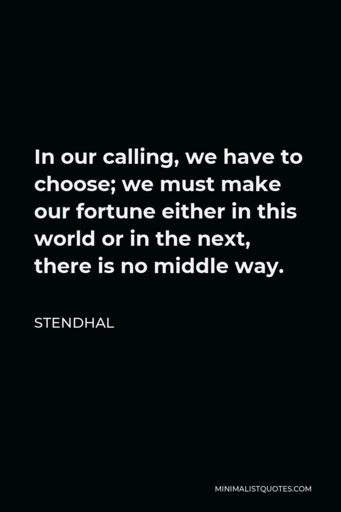 Stendhal Quote - In our calling, we have to choose; we must make our fortune either in this world or in the next, there is no middle way.