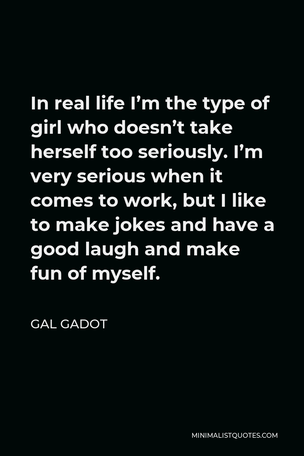 Gal Gadot Quote - In real life I’m the type of girl who doesn’t take herself too seriously. I’m very serious when it comes to work, but I like to make jokes and have a good laugh and make fun of myself.