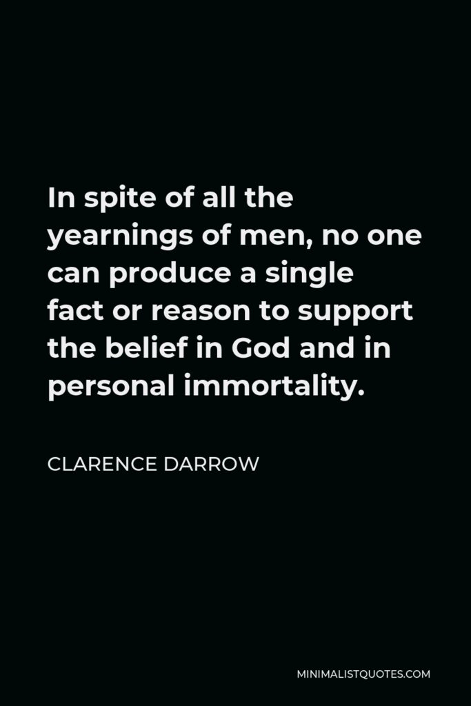 Clarence Darrow Quote - In spite of all the yearnings of men, no one can produce a single fact or reason to support the belief in God and in personal immortality.