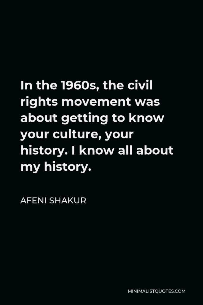Afeni Shakur Quote - In the 1960s, the civil rights movement was about getting to know your culture, your history. I know all about my history.