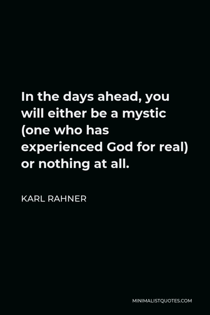 Karl Rahner Quote - In the days ahead, you will either be a mystic (one who has experienced God for real) or nothing at all.