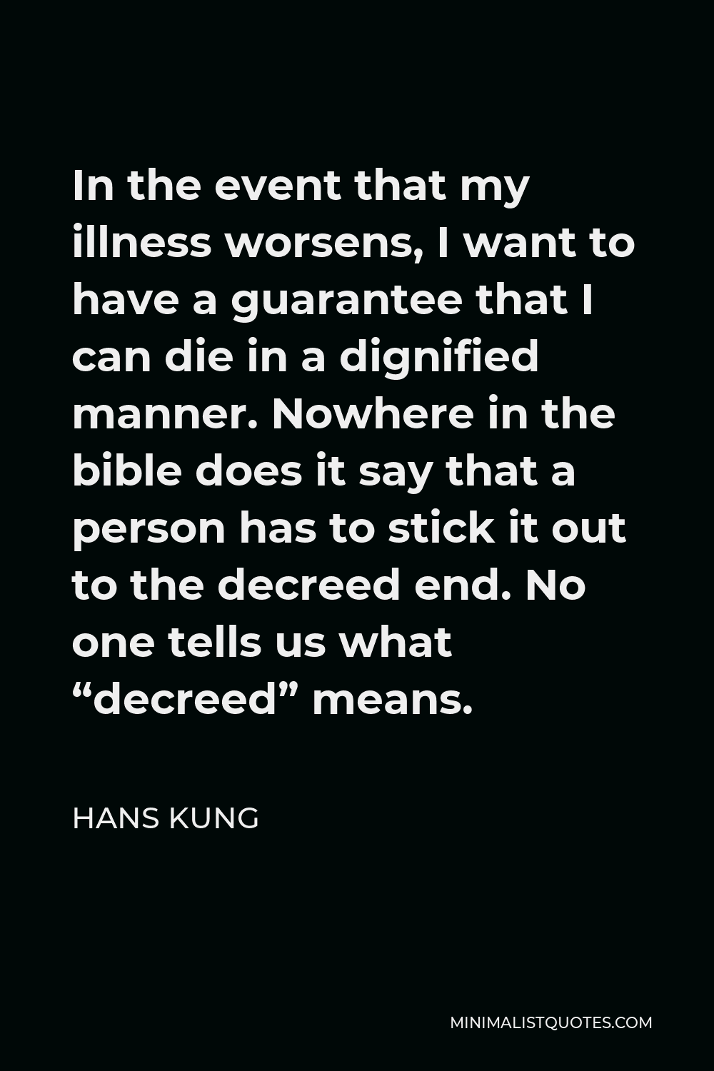 Hans Kung Quote - In the event that my illness worsens, I want to have a guarantee that I can die in a dignified manner. Nowhere in the bible does it say that a person has to stick it out to the decreed end. No one tells us what “decreed” means.
