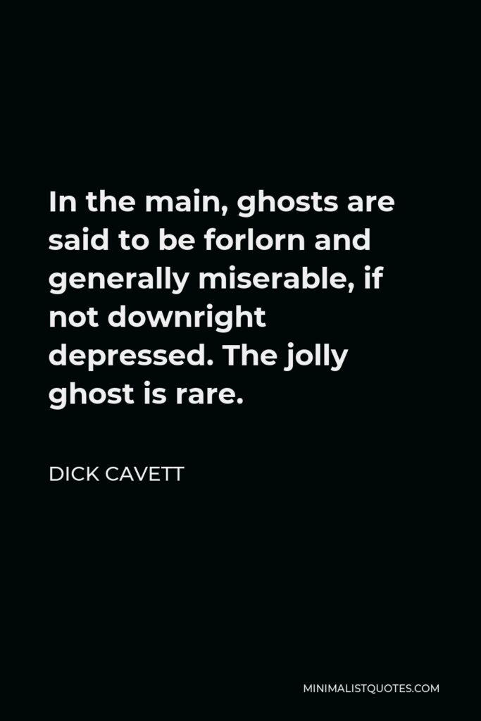 Dick Cavett Quote - In the main, ghosts are said to be forlorn and generally miserable, if not downright depressed. The jolly ghost is rare.