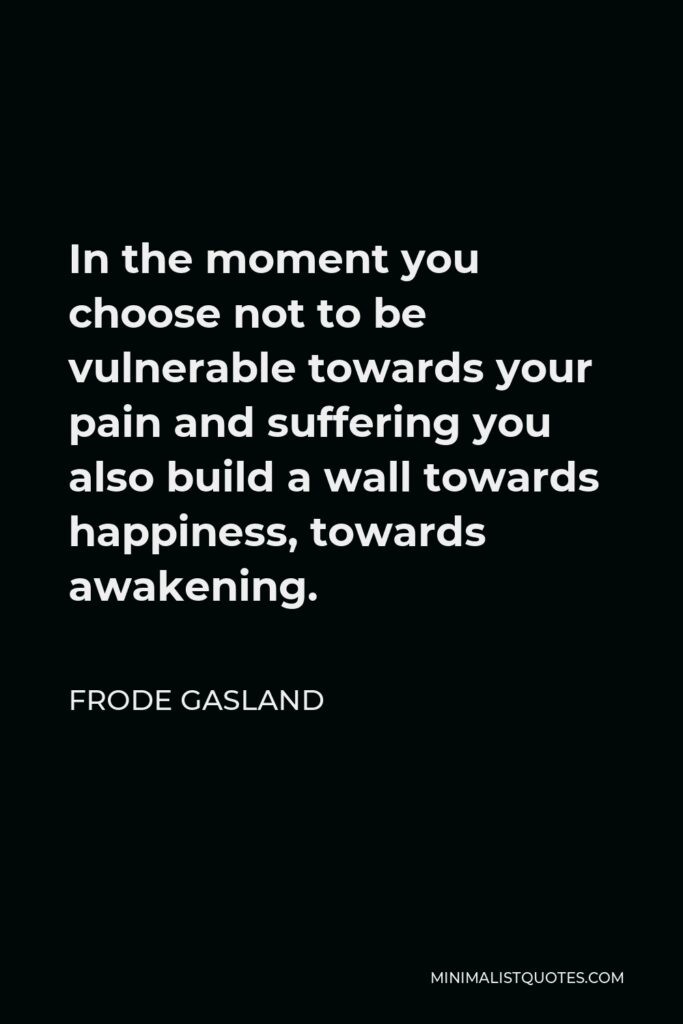 Frode Gasland Quote - In the moment you choose not to be vulnerable towards your pain and suffering you also build a wall towards happiness, towards awakening.
