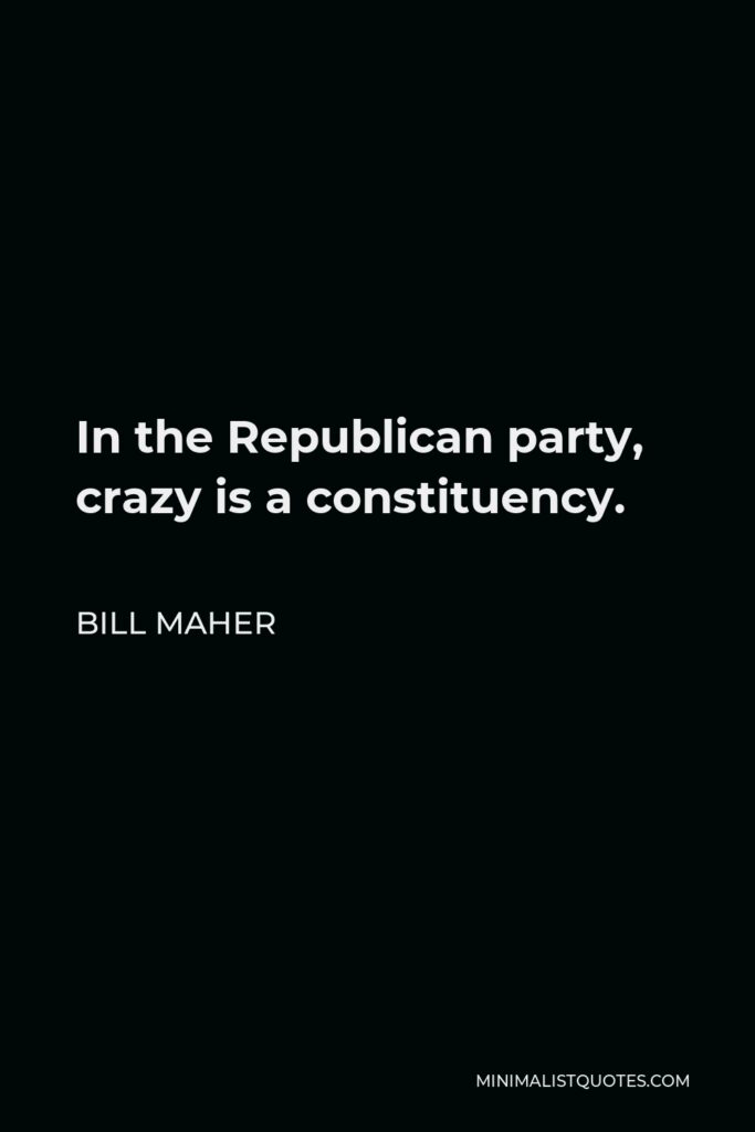 Bill Maher Quote - In the Republican party, crazy is a constituency.