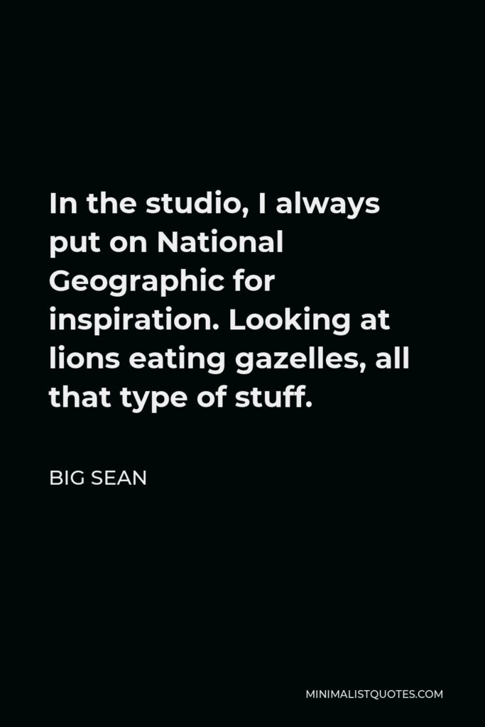Big Sean Quote - In the studio, I always put on National Geographic for inspiration. Looking at lions eating gazelles, all that type of stuff.