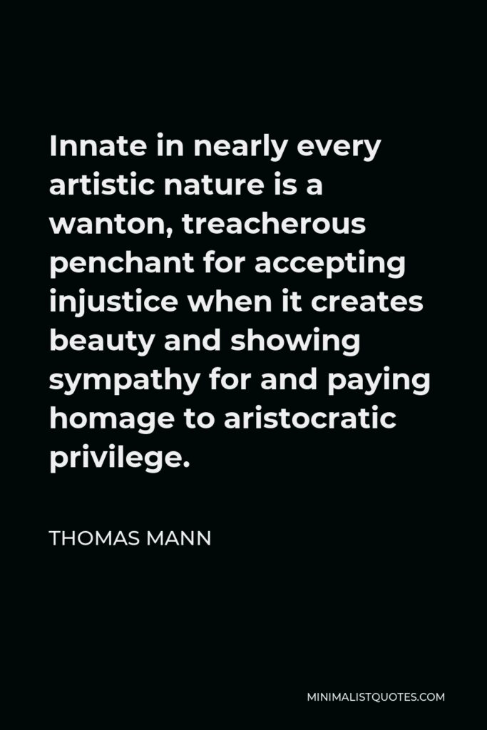 Thomas Mann Quote - Innate in nearly every artistic nature is a wanton, treacherous penchant for accepting injustice when it creates beauty and showing sympathy for and paying homage to aristocratic privilege.