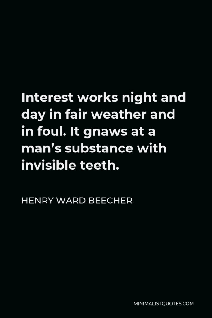 Henry Ward Beecher Quote - Interest works night and day in fair weather and in foul. It gnaws at a man’s substance with invisible teeth.