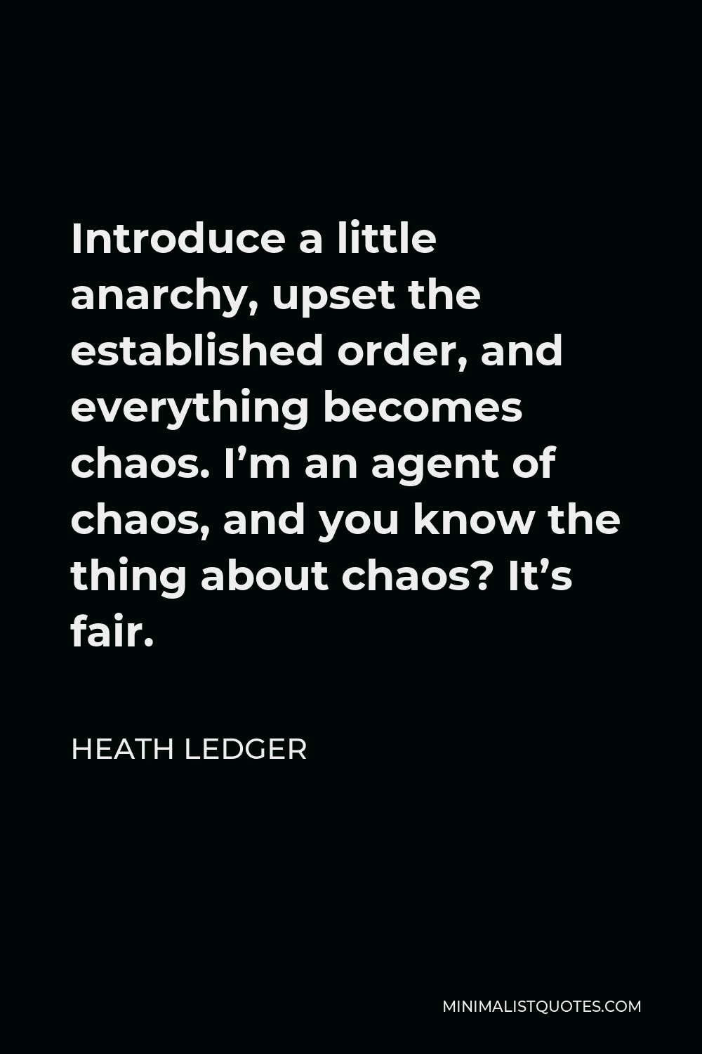 Heath Ledger Quote - Introduce a little anarchy, upset the established order, and everything becomes chaos. I’m an agent of chaos, and you know the thing about chaos? It’s fair.