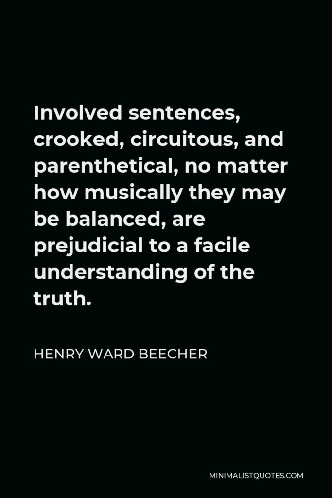Henry Ward Beecher Quote - Involved sentences, crooked, circuitous, and parenthetical, no matter how musically they may be balanced, are prejudicial to a facile understanding of the truth.