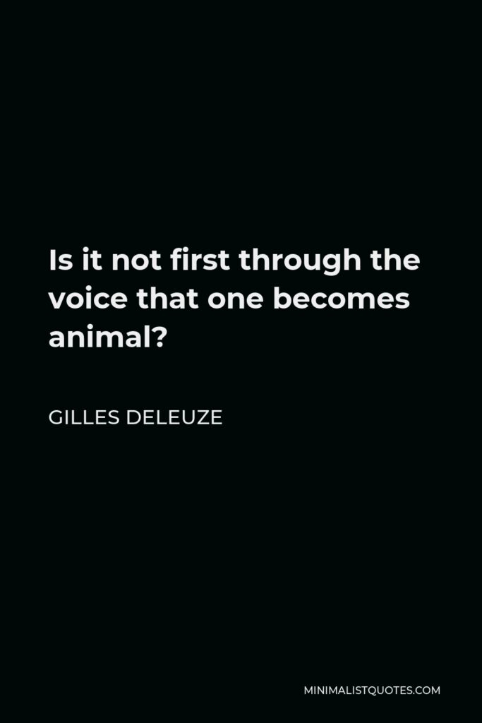 Gilles Deleuze Quote - Is it not first through the voice that one becomes animal?
