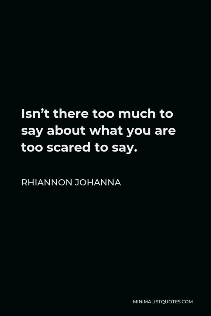 Rhiannon Johanna Quote - Isn’t there too much to say about what you are too scared to say.