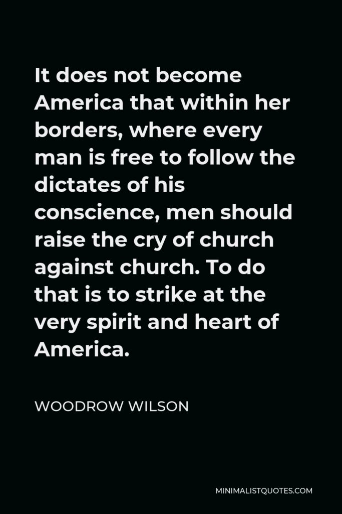 Woodrow Wilson Quote - It does not become America that within her borders, where every man is free to follow the dictates of his conscience, men should raise the cry of church against church. To do that is to strike at the very spirit and heart of America.