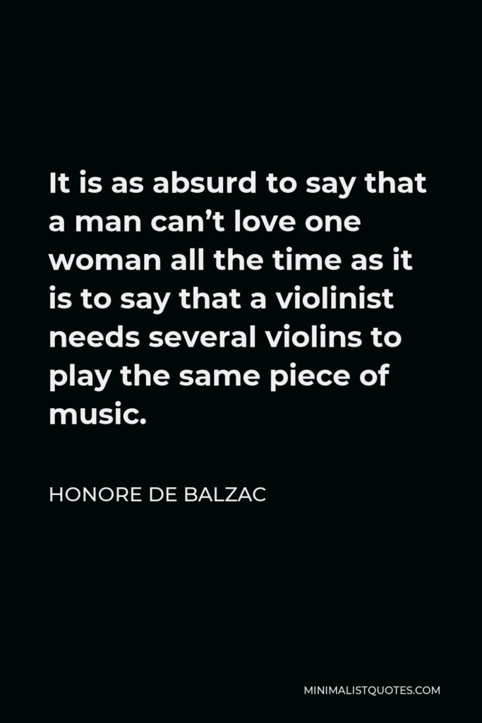 Honore de Balzac Quote - It is as absurd to say that a man can’t love one woman all the time as it is to say that a violinist needs several violins to play the same piece of music.