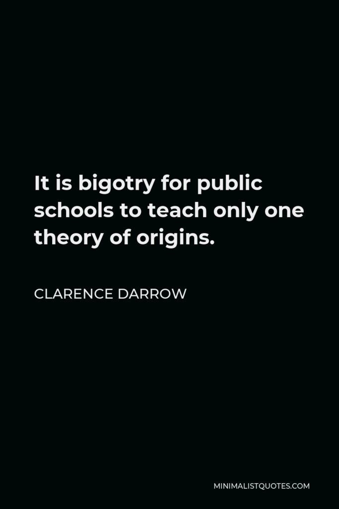 Clarence Darrow Quote - It is bigotry for public schools to teach only one theory of origins.