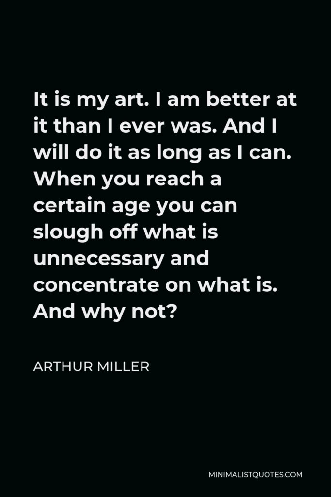 Arthur Miller Quote - It is my art. I am better at it than I ever was. And I will do it as long as I can. When you reach a certain age you can slough off what is unnecessary and concentrate on what is. And why not?