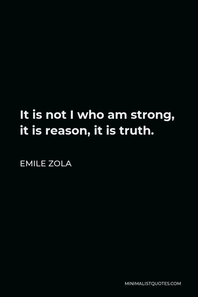 Emile Zola Quote - It is not I who am strong, it is reason, it is truth.