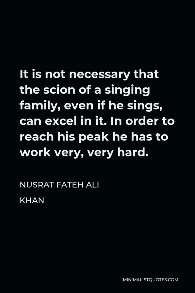 Nusrat Fateh Ali Khan Quote - It is not necessary that the scion of a singing family, even if he sings, can excel in it. In order to reach his peak he has to work very, very hard.