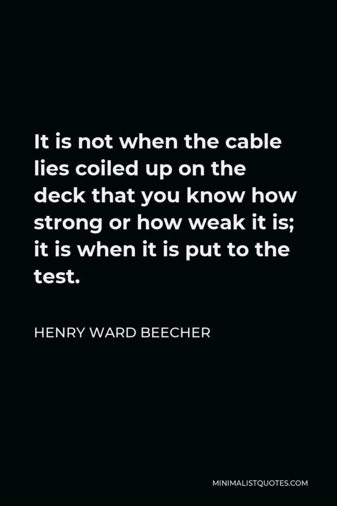 Henry Ward Beecher Quote - It is not when the cable lies coiled up on the deck that you know how strong or how weak it is; it is when it is put to the test.