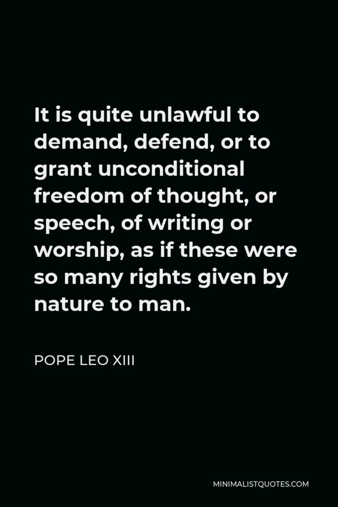 Pope Leo XIII Quote - It is quite unlawful to demand, defend, or to grant unconditional freedom of thought, or speech, of writing or worship, as if these were so many rights given by nature to man.