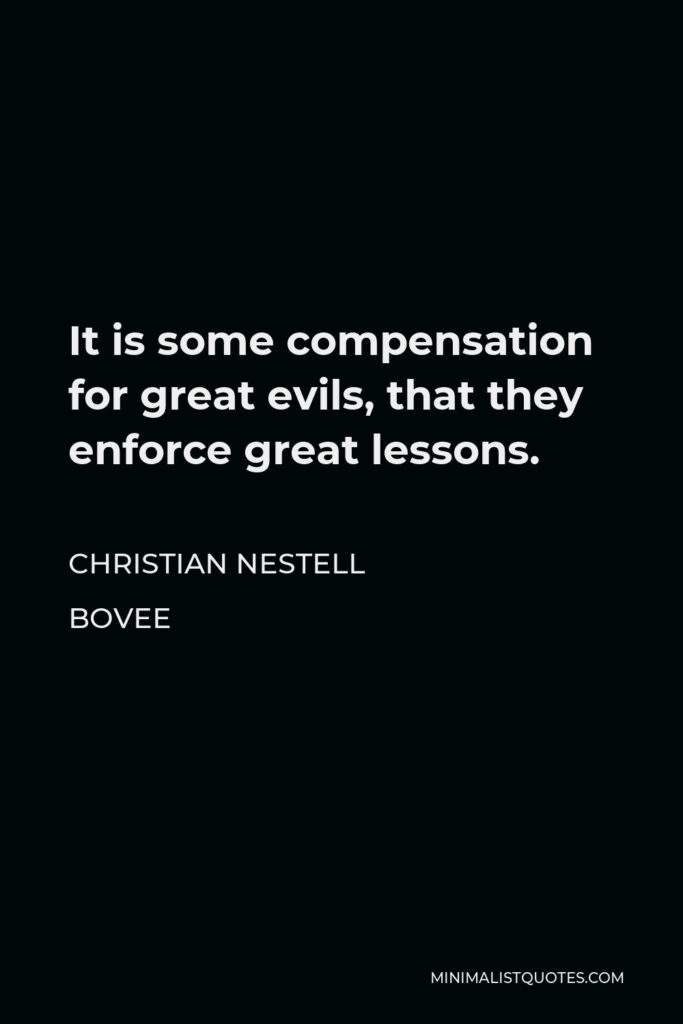 Christian Nestell Bovee Quote - It is some compensation for great evils, that they enforce great lessons.