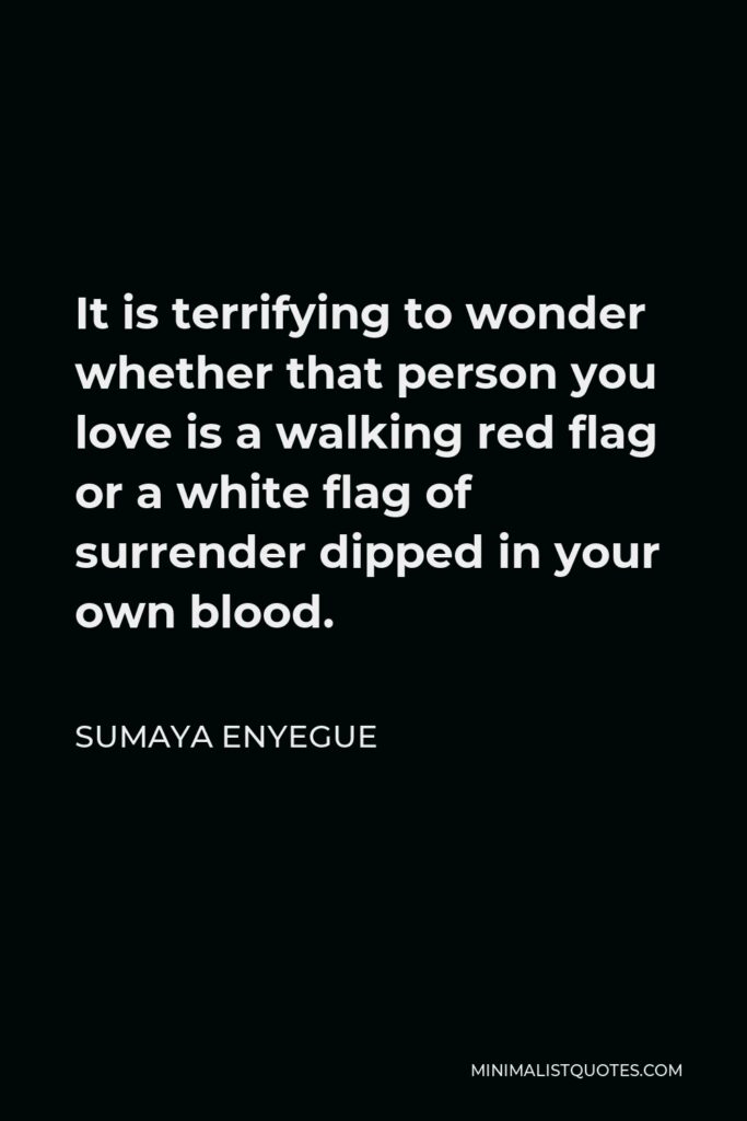 Sumaya Enyegue Quote - It is terrifying to wonder whether that person you love is a walking red flag or a white flag of surrender dipped in your own blood.