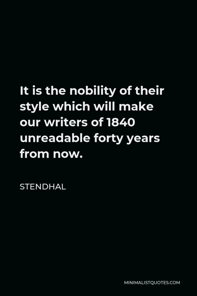 Stendhal Quote - It is the nobility of their style which will make our writers of 1840 unreadable forty years from now.
