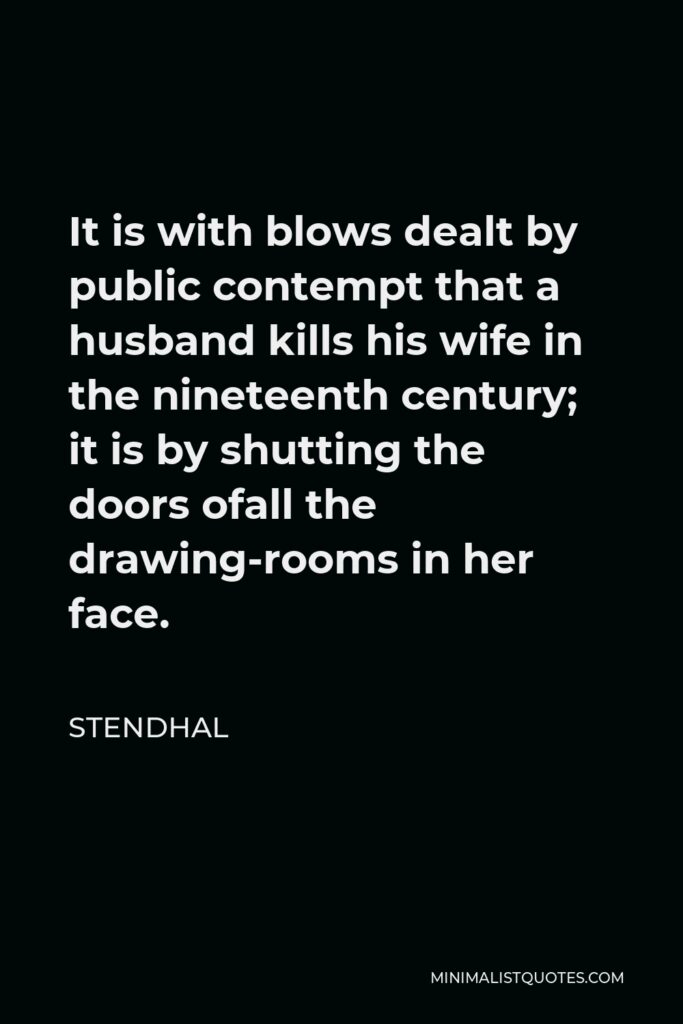 Stendhal Quote - It is with blows dealt by public contempt that a husband kills his wife in the nineteenth century; it is by shutting the doors ofall the drawing-rooms in her face.