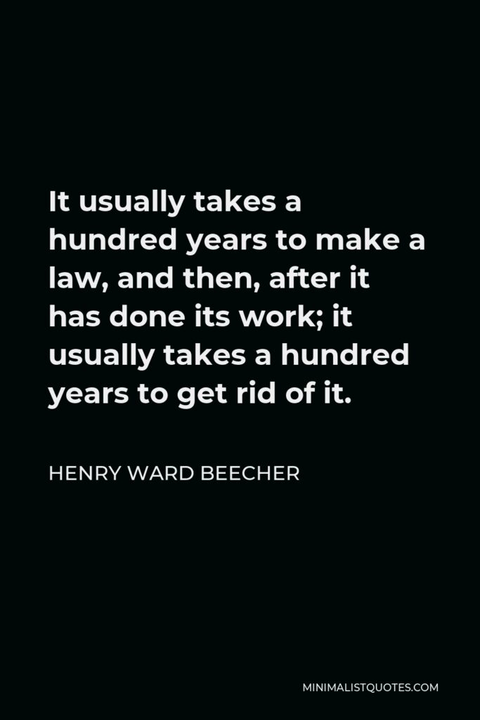Henry Ward Beecher Quote - It usually takes a hundred years to make a law, and then, after it has done its work; it usually takes a hundred years to get rid of it.